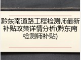 黔东南道路工程检测师最新补贴政策详情分析(黔东南检测师补贴)
