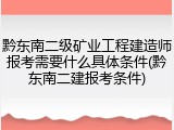 黔东南二级矿业工程建造师报考需要什么具体条件(黔东南二建报考条件)