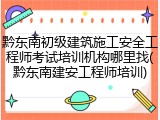 黔东南初级建筑施工安全工程师考试培训机构哪里找(黔东南建安工程师培训)