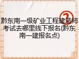 黔东南一级矿业工程建造师考试去哪里线下报名(黔东南一建报名点)