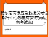 黔东南高级应急救援员考试指导中心哪里有(黔东南应急考试点)