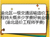 渝北区一级交通运输造价工程师大概多少学费好就业吗(渝北造价工程师学费)