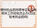 郴州执业药师想考证但没有相关工作经验怎么办(无经验考执业药师)