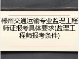 郴州交通运输专业监理工程师证报考具体要求(监理工程师报考条件)