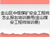 金山区中级煤矿安全工程师怎么报名培训费用(金山煤安工程师培训费)