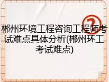 郴州环境工程咨询工程师考试难点具体分析(郴州环工考试难点)