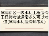 滨海新区一级水利工程造价工程师考试通常多久可以考过(滨海水利造价师考期)