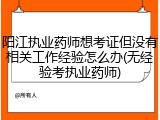 阳江执业药师想考证但没有相关工作经验怎么办(无经验考执业药师)