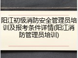 阳江初级消防安全管理员培训及报考条件详情(阳江消防管理员培训)