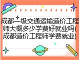 成都一级交通运输造价工程师大概多少学费好就业吗(成都造价工程师学费就业)
