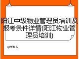 阳江中级物业管理员培训及报考条件详情(阳江物业管理员培训)