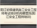 阳江初级建筑施工安全工程师考试培训机构哪里找(阳江安全工程师培训)