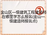 金山区一级建筑工程建造师在哪里学怎么报名(金山一级建造师报名点)