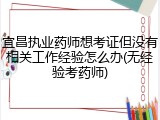 宜昌执业药师想考证但没有相关工作经验怎么办(无经验考药师)