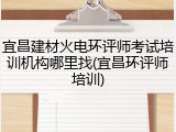 宜昌建材火电环评师考试培训机构哪里找(宜昌环评师培训)