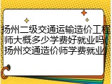 扬州二级交通运输造价工程师大概多少学费好就业吗(扬州交通造价师学费就业)