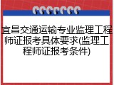 宜昌交通运输专业监理工程师证报考具体要求(监理工程师证报考条件)