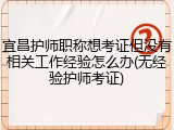 宜昌护师职称想考证但没有相关工作经验怎么办(无经验护师考证)