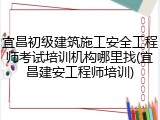 宜昌初级建筑施工安全工程师考试培训机构哪里找(宜昌建安工程师培训)