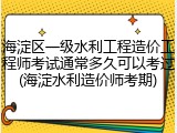 海淀区一级水利工程造价工程师考试通常多久可以考过(海淀水利造价师考期)