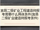 宜昌二级矿业工程建造师报考需要什么具体条件(宜昌二级矿业建造师报考条件)