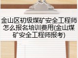 金山区初级煤矿安全工程师怎么报名培训费用(金山煤矿安全工程师报考)