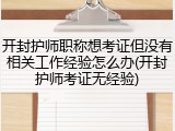 开封护师职称想考证但没有相关工作经验怎么办(开封护师考证无经验)