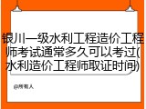 银川一级水利工程造价工程师考试通常多久可以考过(水利造价工程师取证时间)