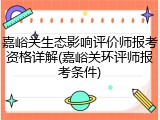 嘉峪关生态影响评价师报考资格详解(嘉峪关环评师报考条件)