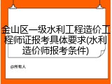金山区一级水利工程造价工程师证报考具体要求(水利造价师报考条件)