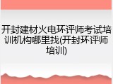 开封建材火电环评师考试培训机构哪里找(开封环评师培训)