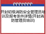 开封初级消防安全管理员培训及报考条件详情(开封消防管理员培训)