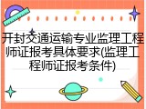 开封交通运输专业监理工程师证报考具体要求(监理工程师证报考条件)