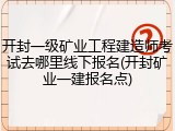 开封一级矿业工程建造师考试去哪里线下报名(开封矿业一建报名点)