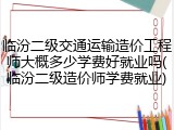 临汾二级交通运输造价工程师大概多少学费好就业吗(临汾二级造价师学费就业)