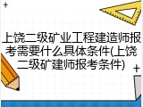 上饶二级矿业工程建造师报考需要什么具体条件(上饶二级矿建师报考条件)