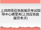 上饶高级应急救援员考试指导中心哪里有(上饶应急救援员考点)