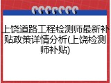上饶道路工程检测师最新补贴政策详情分析(上饶检测师补贴)