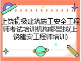 上饶初级建筑施工安全工程师考试培训机构哪里找(上饶建安工程师培训)
