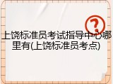 上饶标准员考试指导中心哪里有(上饶标准员考点)