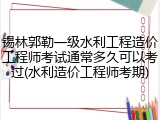 锡林郭勒一级水利工程造价工程师考试通常多久可以考过(水利造价工程师考期)