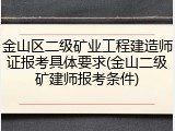 金山区二级矿业工程建造师证报考具体要求(金山二级矿建师报考条件)