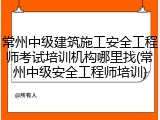 常州中级建筑施工安全工程师考试培训机构哪里找(常州中级安全工程师培训)