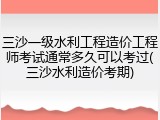 三沙一级水利工程造价工程师考试通常多久可以考过(三沙水利造价考期)