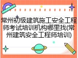 常州初级建筑施工安全工程师考试培训机构哪里找(常州建筑安全工程师培训)