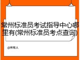 常州标准员考试指导中心哪里有(常州标准员考点查询)