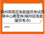 福州高级应急救援员考试指导中心哪里有(福州应急救援员考点)