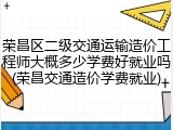 荣昌区二级交通运输造价工程师大概多少学费好就业吗(荣昌交通造价学费就业)