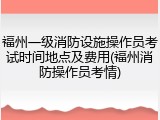 福州一级消防设施操作员考试时间地点及费用(福州消防操作员考情)