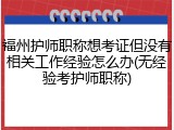 福州护师职称想考证但没有相关工作经验怎么办(无经验考护师职称)